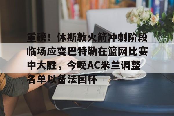 威尼斯人登录 -重磅！休斯敦火箭冲刺阶段临场应变巴特勒在篮网比赛中大胜，今晚AC米兰调整名单以备法国杯的简单介绍