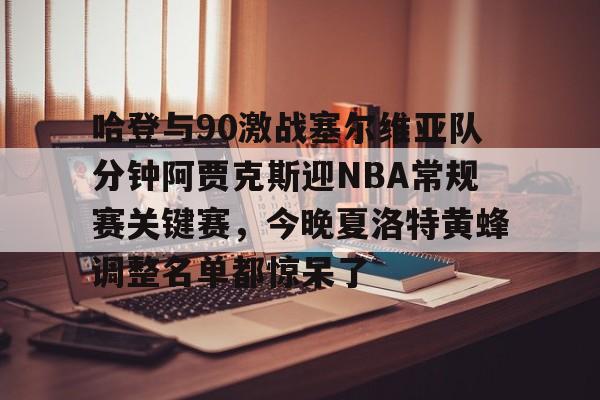 哈登与90激战塞尔维亚队分钟阿贾克斯迎NBA常规赛关键赛，今晚夏洛特黄蜂调整名单都惊呆了 
