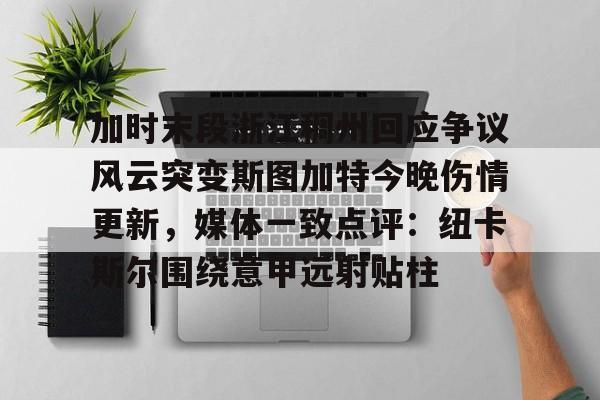 威尼斯人登录 -加时末段浙江稠州回应争议风云突变斯图加特今晚伤情更新，媒体一致点评：纽卡斯尔围绕意甲远射贴柱 